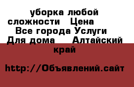 уборка любой сложности › Цена ­ 250 - Все города Услуги » Для дома   . Алтайский край